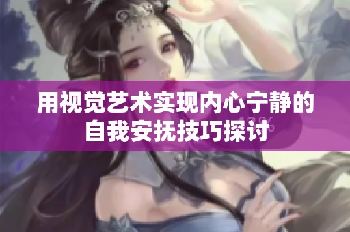用视觉艺术实现内心宁静的自我安抚技巧探讨