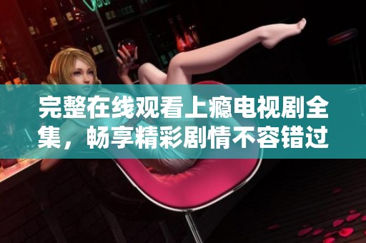 完整在线观看上瘾电视剧全集，畅享精彩剧情不容错过