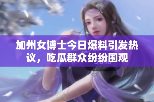 加州女博士今日爆料引发热议，吃瓜群众纷纷围观