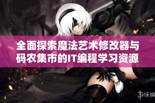 全面探索魔法艺术修改器与码农集市的IT编程学习资源分享