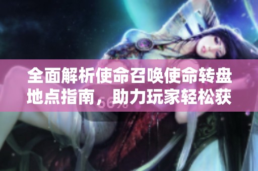 全面解析使命召唤使命转盘地点指南，助力玩家轻松获得稀有奖励
