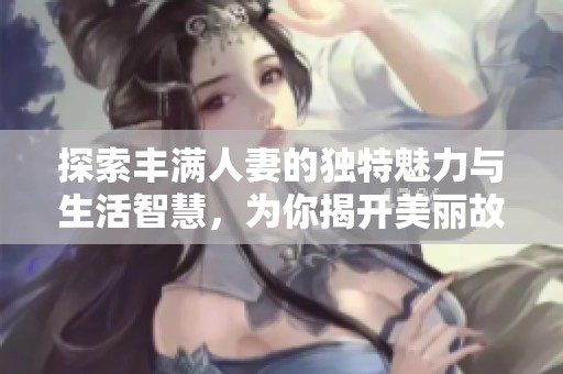 探索丰满人妻的独特魅力与生活智慧，为你揭开美丽故事的面纱