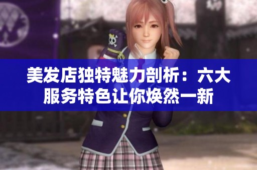 美发店独特魅力剖析：六大服务特色让你焕然一新