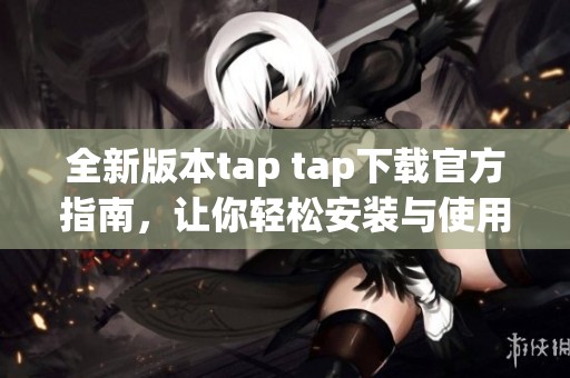 全新版本tap tap下载官方指南，让你轻松安装与使用