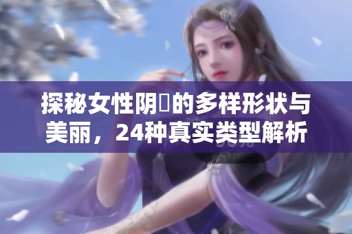 探秘女性阴脣的多样形状与美丽，24种真实类型解析