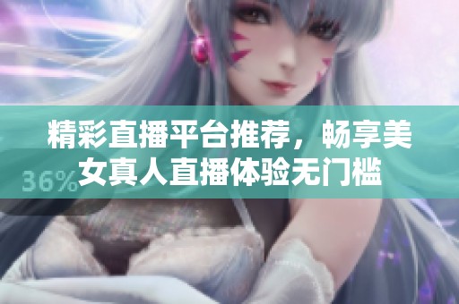 精彩直播平台推荐，畅享美女真人直播体验无门槛