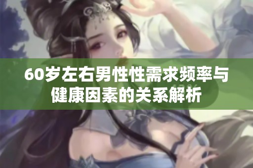 60岁左右男性性需求频率与健康因素的关系解析