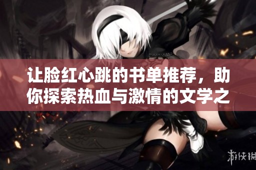 让脸红心跳的书单推荐，助你探索热血与激情的文学之旅