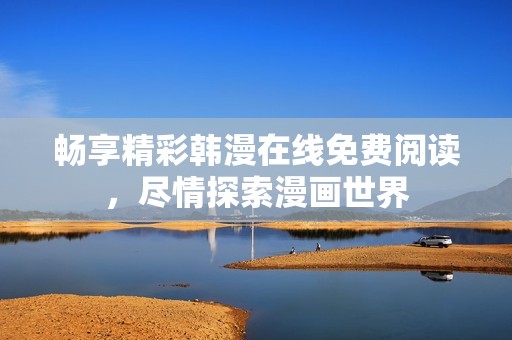 畅享精彩韩漫在线免费阅读，尽情探索漫画世界