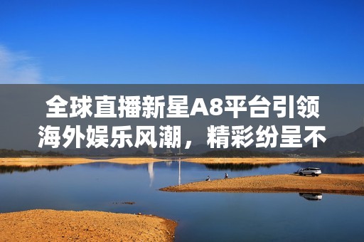 全球直播新星A8平台引领海外娱乐风潮，精彩纷呈不容错过
