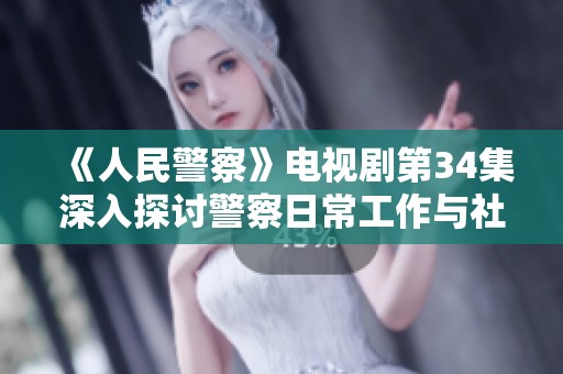 《人民警察》电视剧第34集深入探讨警察日常工作与社会责任