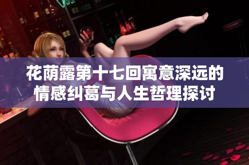 花荫露第十七回寓意深远的情感纠葛与人生哲理探讨
