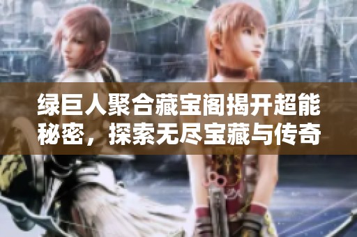 绿巨人聚合藏宝阁揭开超能秘密，探索无尽宝藏与传奇故事