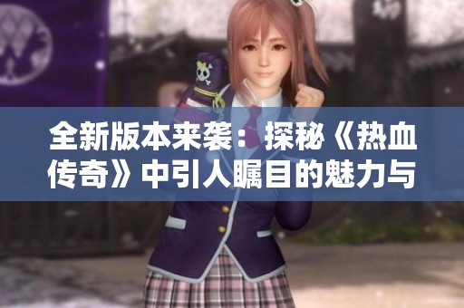 全新版本来袭：探秘《热血传奇》中引人瞩目的魅力与精彩玩法