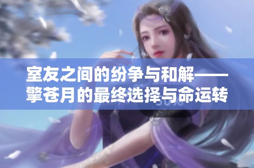 室友之间的纷争与和解——擎苍月的最终选择与命运转折