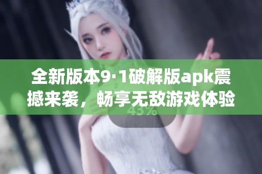 全新版本9·1破解版apk震撼来袭，畅享无敌游戏体验