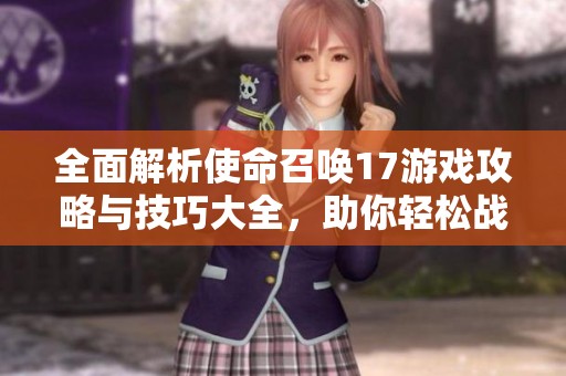 全面解析使命召唤17游戏攻略与技巧大全，助你轻松战胜敌手