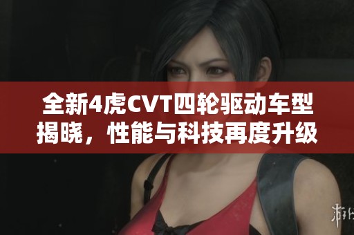 全新4虎CVT四轮驱动车型揭晓，性能与科技再度升级