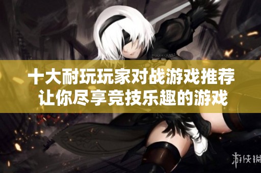 十大耐玩玩家对战游戏推荐 让你尽享竞技乐趣的游戏榜单