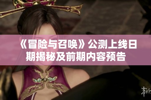 《冒险与召唤》公测上线日期揭秘及前期内容预告