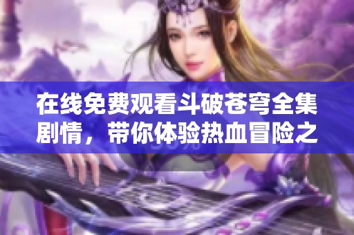 在线免费观看斗破苍穹全集剧情，带你体验热血冒险之旅