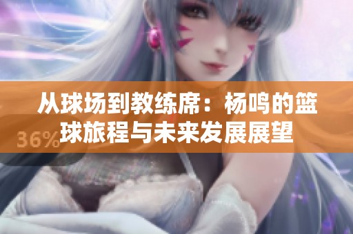 从球场到教练席：杨鸣的篮球旅程与未来发展展望