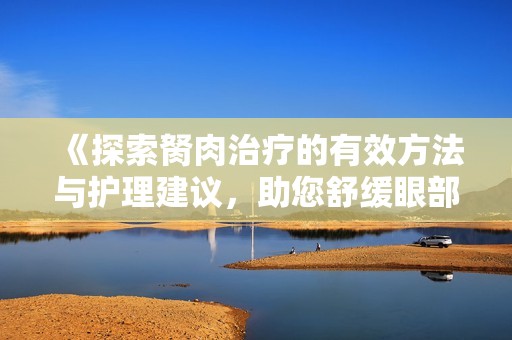 《探索胬肉治疗的有效方法与护理建议，助您舒缓眼部不适》