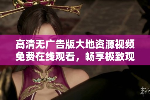 高清无广告版大地资源视频免费在线观看，畅享极致观影体验