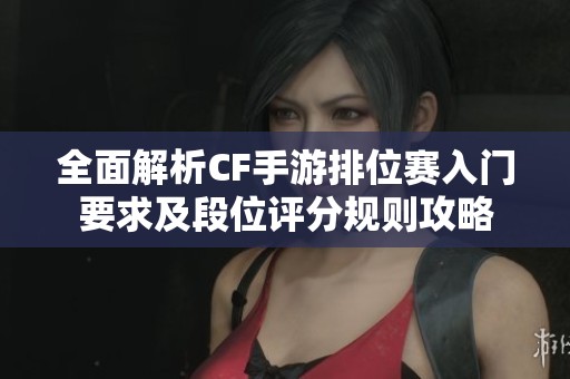 全面解析CF手游排位赛入门要求及段位评分规则攻略