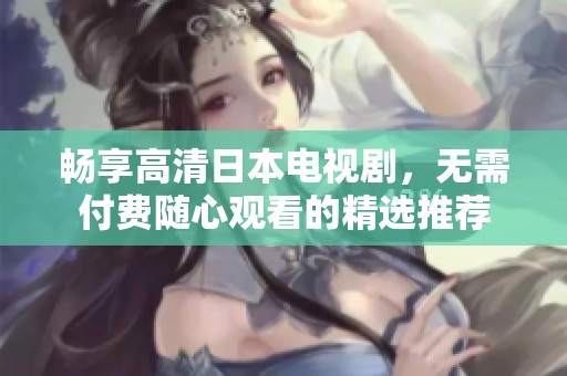 畅享高清日本电视剧，无需付费随心观看的精选推荐