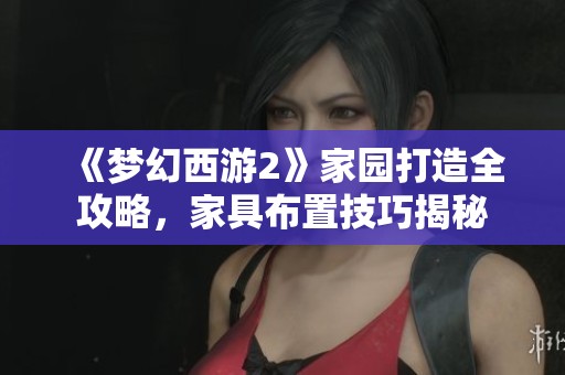 《梦幻西游2》家园打造全攻略，家具布置技巧揭秘