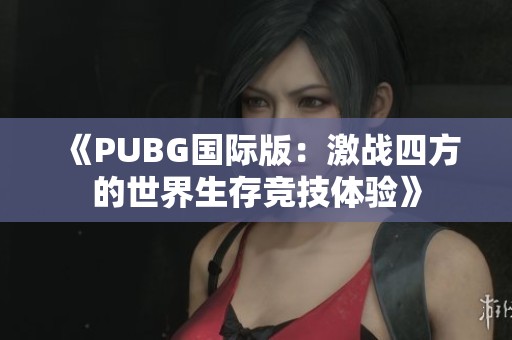 《PUBG国际版：激战四方的世界生存竞技体验》