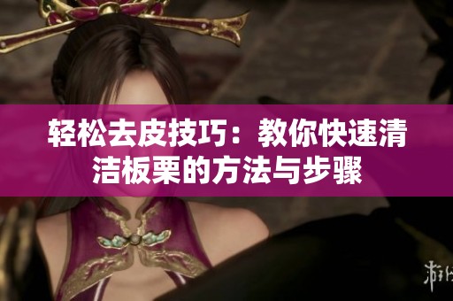 轻松去皮技巧：教你快速清洁板栗的方法与步骤