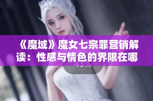 《魔域》魔女七宗罪营销解读：性感与情色的界限在哪里？