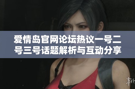 爱情岛官网论坛热议一号二号三号话题解析与互动分享