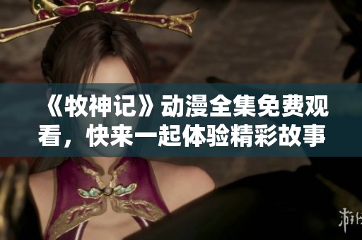 《牧神记》动漫全集免费观看，快来一起体验精彩故事吧！