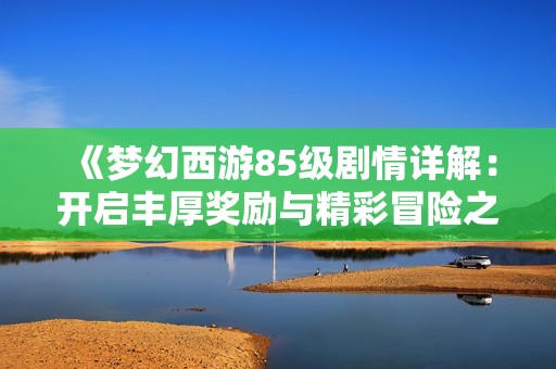 《梦幻西游85级剧情详解：开启丰厚奖励与精彩冒险之旅》