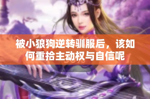 被小狼狗逆转驯服后，该如何重拾主动权与自信呢
