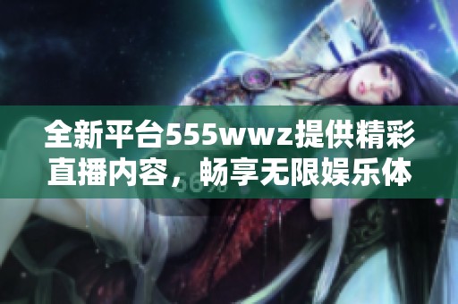 全新平台555wwz提供精彩直播内容，畅享无限娱乐体验