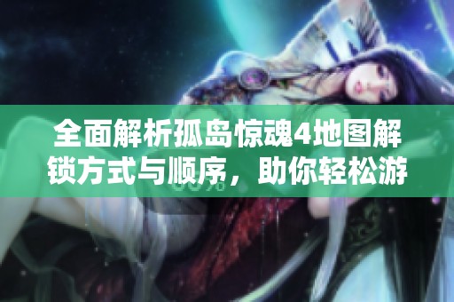 全面解析孤岛惊魂4地图解锁方式与顺序，助你轻松游览库克岛