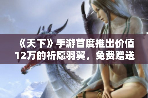 《天下》手游首度推出价值12万的祈愿羽翼，免费赠送机会来啦！