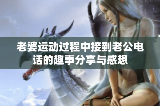 老婆运动过程中接到老公电话的趣事分享与感想