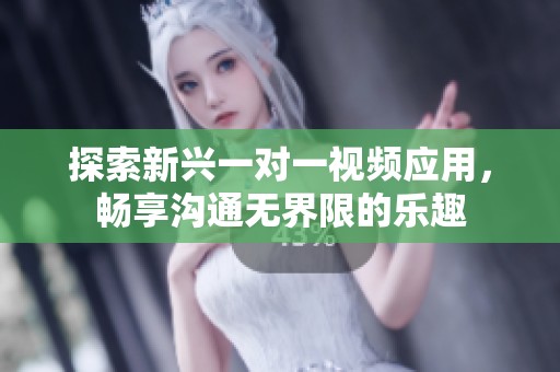 探索新兴一对一视频应用，畅享沟通无界限的乐趣