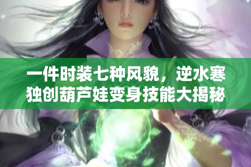 一件时装七种风貌，逆水寒独创葫芦娃变身技能大揭秘