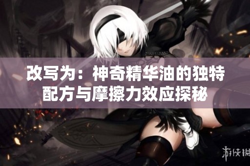 改写为：神奇精华油的独特配方与摩擦力效应探秘