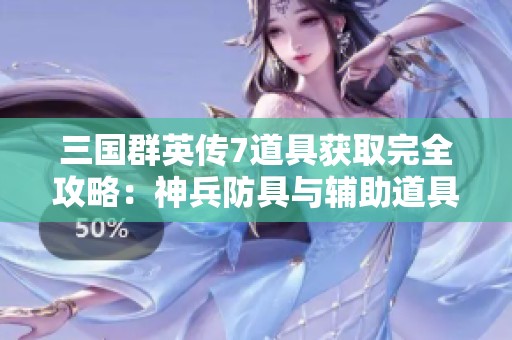 三国群英传7道具获取完全攻略：神兵防具与辅助道具详解
