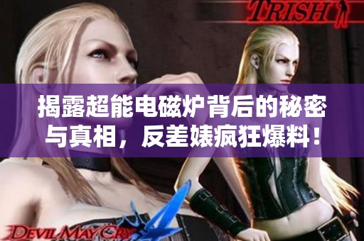 揭露超能电磁炉背后的秘密与真相，反差婊疯狂爆料！