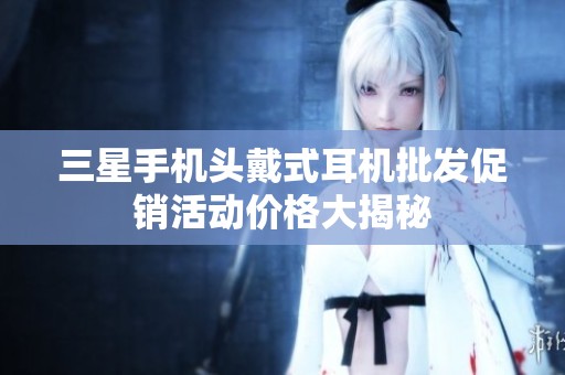 三星手机头戴式耳机批发促销活动价格大揭秘