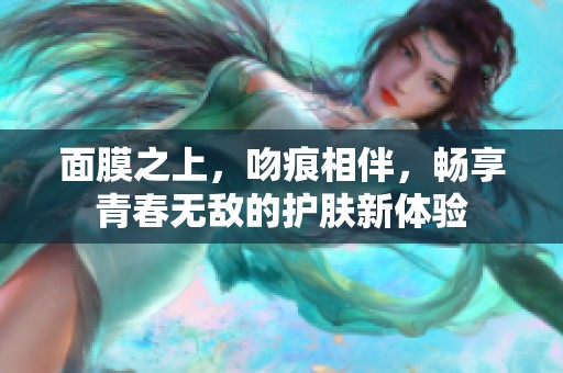 面膜之上，吻痕相伴，畅享青春无敌的护肤新体验