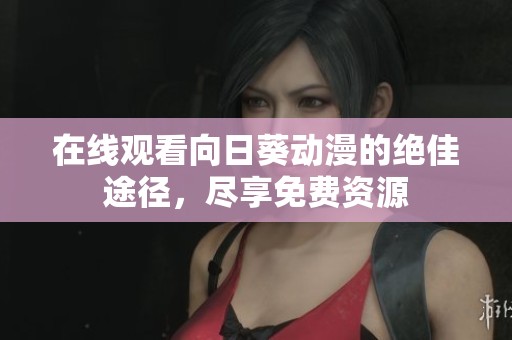 在线观看向日葵动漫的绝佳途径，尽享免费资源